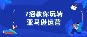 副业赚钱_7招教你玩转亚马逊运营_副业教程-逸佳笔记-专注于副业赚钱教程