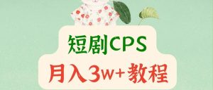副业赚钱_月入3w+的短剧cps详细操作教程(附授权渠道)_副业教程-逸佳笔记-专注于副业赚钱教程